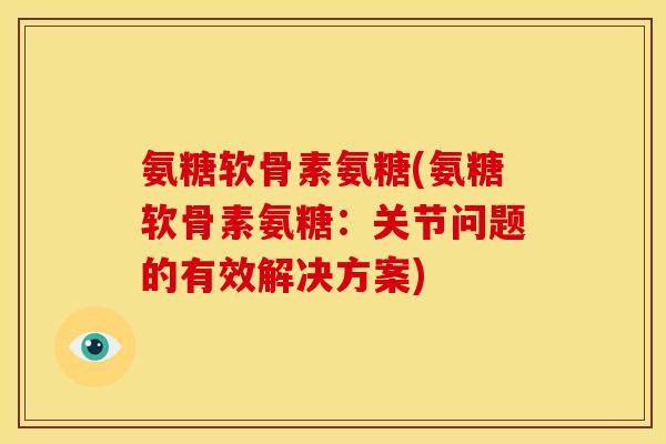 氨糖软骨素氨糖(氨糖软骨素氨糖：关节问题的有效解决方案)