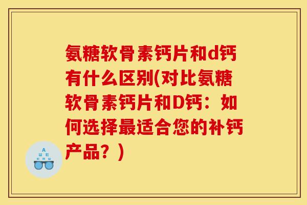 氨糖软骨素钙片和d钙有什么区别(对比氨糖软骨素钙片和D钙：如何选择最适合您的补钙产品？)
