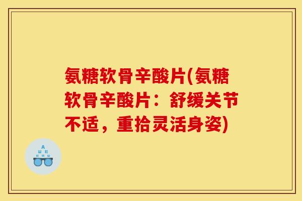 氨糖软骨辛酸片(氨糖软骨辛酸片：舒缓关节不适，重拾灵活身姿)