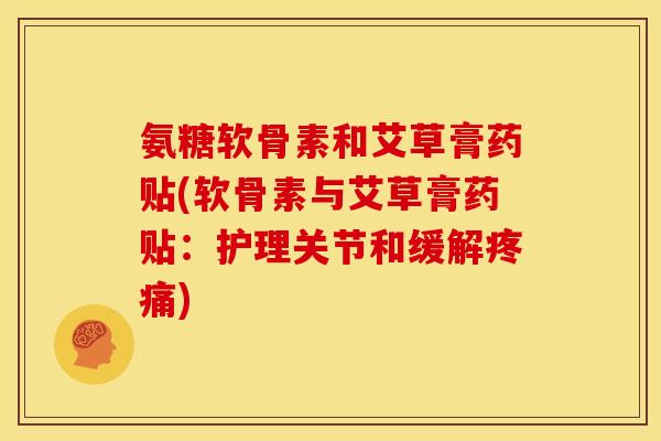 氨糖软骨素和艾草膏药贴(软骨素与艾草膏药贴：护理关节和缓解疼痛)