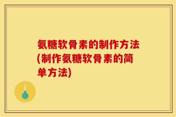 氨糖软骨素的制作方法(制作氨糖软骨素的简单方法)