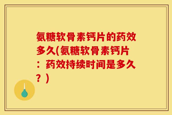 氨糖软骨素钙片的药效多久(氨糖软骨素钙片：药效持续时间是多久？)