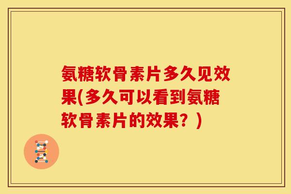 氨糖软骨素片多久见效果(多久可以看到氨糖软骨素片的效果？)