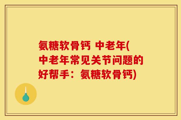 氨糖软骨钙 中老年(中老年常见关节问题的好帮手：氨糖软骨钙)
