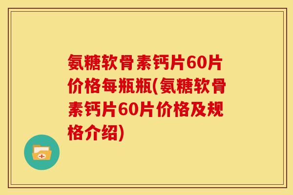 氨糖软骨素钙片60片价格每瓶瓶(氨糖软骨素钙片60片价格及规格介绍)