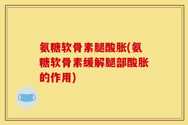 氨糖软骨素腿酸胀(氨糖软骨素缓解腿部酸胀的作用)