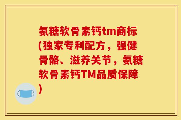 氨糖软骨素钙tm商标(独家专利配方，强健骨骼、滋养关节，氨糖软骨素钙TM品质保障)