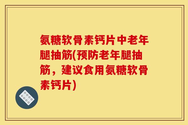 氨糖软骨素钙片中老年腿抽筋(预防老年腿抽筋，建议食用氨糖软骨素钙片)