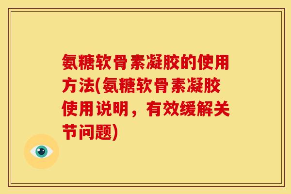 氨糖软骨素凝胶的使用方法(氨糖软骨素凝胶使用说明，有效缓解关节问题)