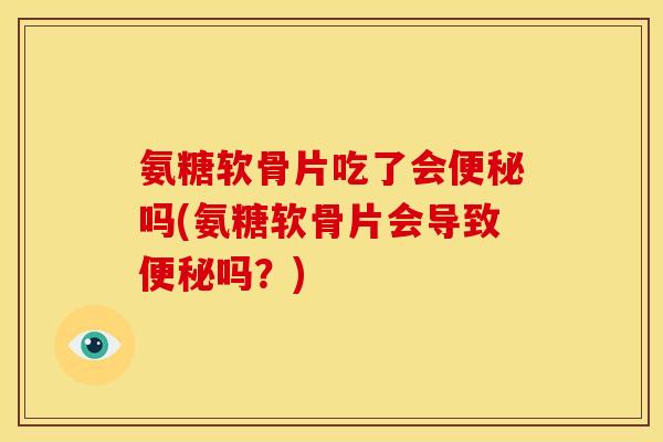 氨糖软骨片吃了会便秘吗(氨糖软骨片会导致便秘吗？)