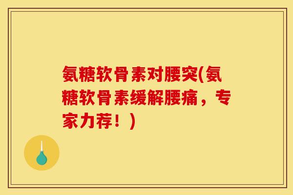 氨糖软骨素对腰突(氨糖软骨素缓解腰痛，专家力荐！)