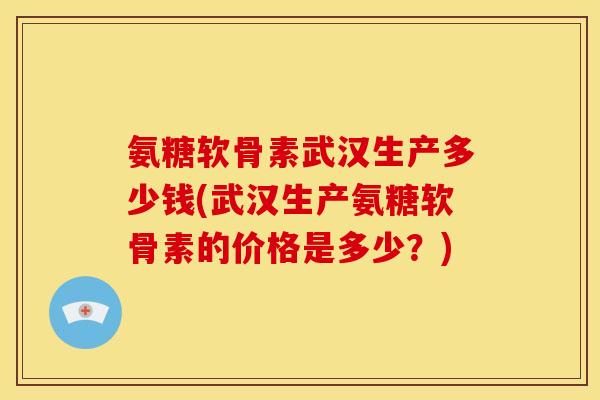 氨糖软骨素武汉生产多少钱(武汉生产氨糖软骨素的价格是多少？)