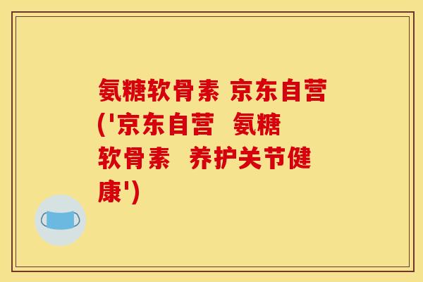 氨糖软骨素 京东自营('京东自营  氨糖软骨素  养护关节健康')