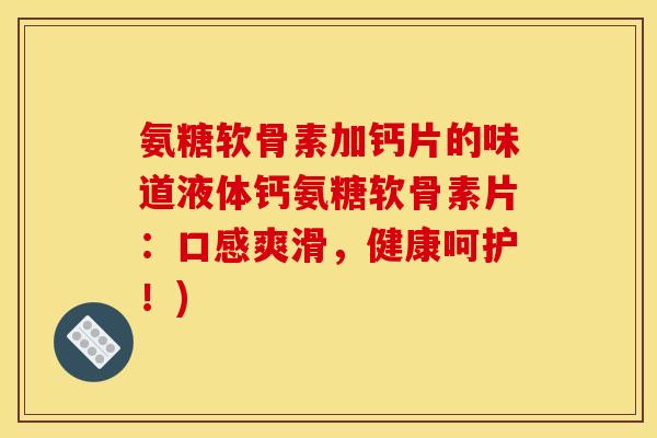 氨糖软骨素加钙片的味道液体钙氨糖软骨素片：口感爽滑，健康呵护！)