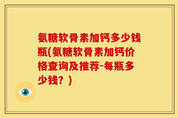 氨糖软骨素加钙多少钱瓶(氨糖软骨素加钙价格查询及推荐-每瓶多少钱？)