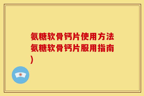 氨糖软骨钙片使用方法氨糖软骨钙片服用指南)