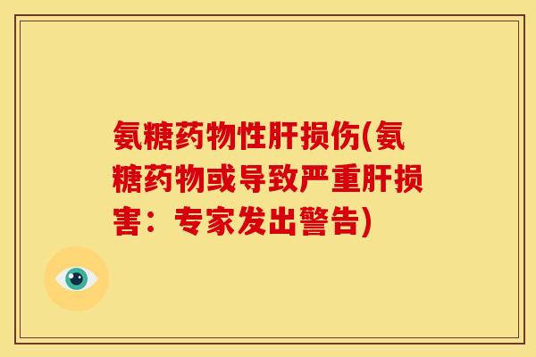 氨糖药物性肝损伤(氨糖药物或导致严重肝损害：专家发出警告)