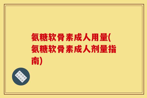 氨糖软骨素成人用量(氨糖软骨素成人剂量指南)