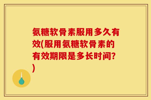 氨糖软骨素服用多久有效(服用氨糖软骨素的有效期限是多长时间？)
