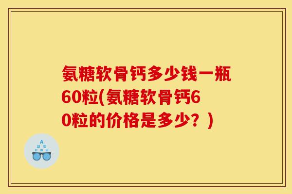 氨糖软骨钙多少钱一瓶60粒(氨糖软骨钙60粒的价格是多少？)