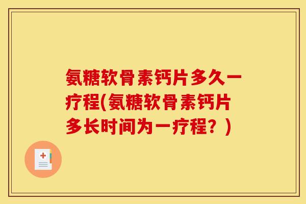 氨糖软骨素钙片多久一疗程(氨糖软骨素钙片多长时间为一疗程？)