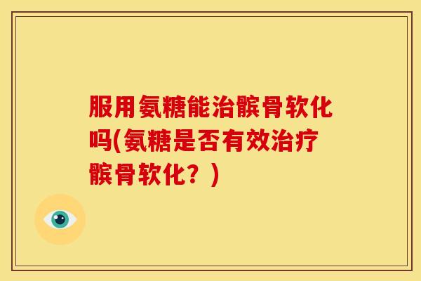 服用氨糖能治髌骨软化吗(氨糖是否有效治疗髌骨软化？)