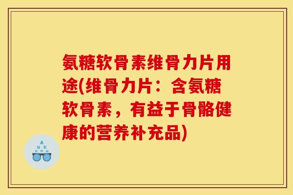 氨糖软骨素维骨力片用途(维骨力片：含氨糖软骨素，有益于骨骼健康的营养补充品)