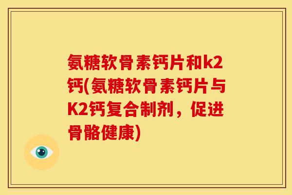 氨糖软骨素钙片和k2钙(氨糖软骨素钙片与K2钙复合制剂，促进骨骼健康)