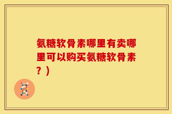 氨糖软骨素哪里有卖哪里可以购买氨糖软骨素？)
