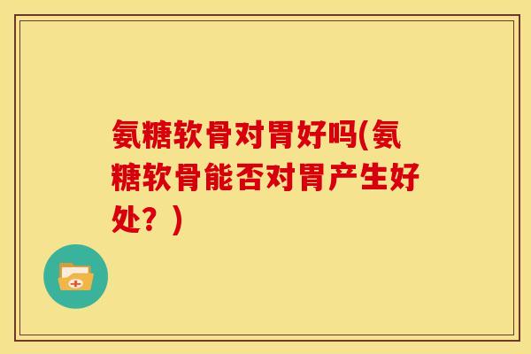 氨糖软骨对胃好吗(氨糖软骨能否对胃产生好处？)