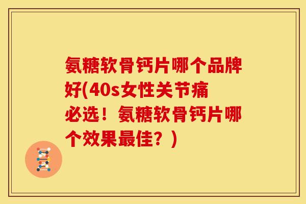 氨糖软骨钙片哪个品牌好(40s女性关节痛必选！氨糖软骨钙片哪个效果最佳？)