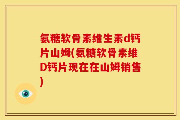 氨糖软骨素维生素d钙片山姆(氨糖软骨素维D钙片现在在山姆销售)