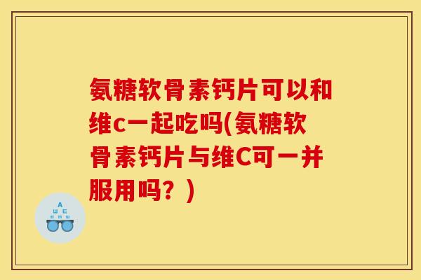 氨糖软骨素钙片可以和维c一起吃吗(氨糖软骨素钙片与维C可一并服用吗？)
