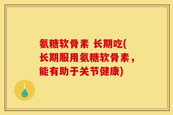 氨糖软骨素 长期吃(长期服用氨糖软骨素，能有助于关节健康)