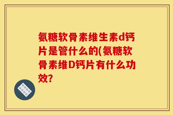 氨糖软骨素维生素d钙片是管什么的(氨糖软骨素维D钙片有什么功效？