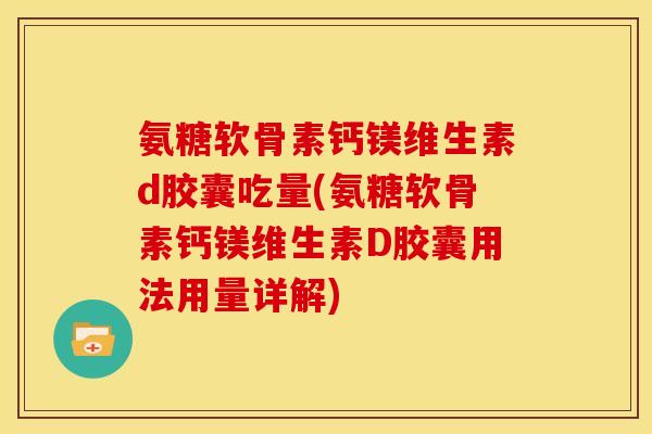 氨糖软骨素钙镁维生素d胶囊吃量(氨糖软骨素钙镁维生素D胶囊用法用量详解)