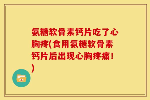 氨糖软骨素钙片吃了心胸疼(食用氨糖软骨素钙片后出现心胸疼痛！)