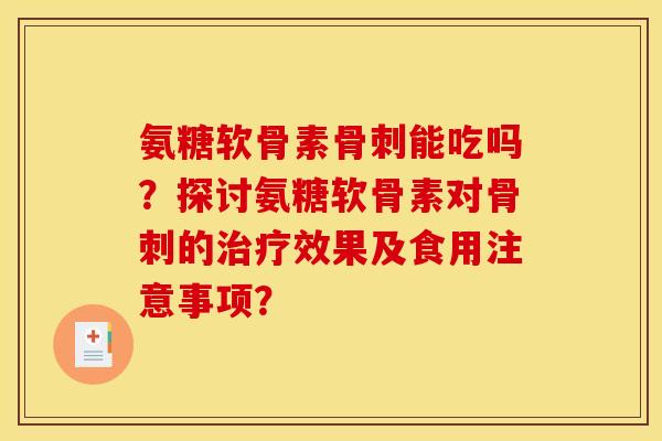 氨糖软骨素骨刺能吃吗？探讨氨糖软骨素对骨刺的治疗效果及食用注意事项？