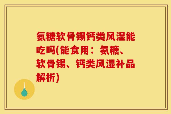 氨糖软骨锡钙类风湿能吃吗(能食用：氨糖、软骨锡、钙类风湿补品解析)