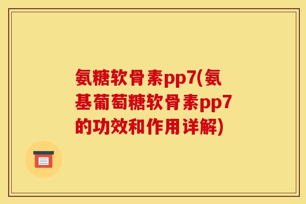 氨糖软骨素pp7(氨基葡萄糖软骨素pp7的功效和作用详解)