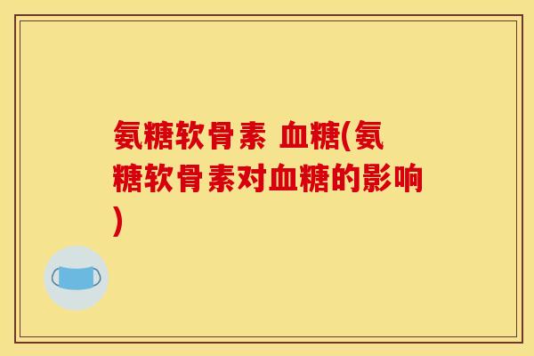氨糖软骨素 血糖(氨糖软骨素对血糖的影响)
