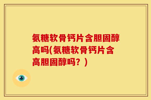 氨糖软骨钙片含胆固醇高吗(氨糖软骨钙片含高胆固醇吗？)