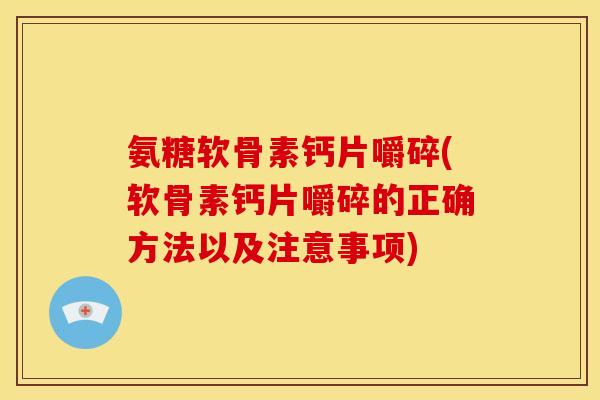氨糖软骨素钙片嚼碎(软骨素钙片嚼碎的正确方法以及注意事项)