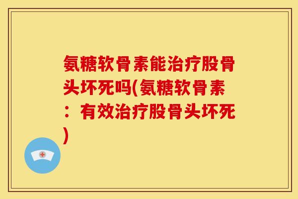 氨糖软骨素能治疗股骨头坏死吗(氨糖软骨素：有效治疗股骨头坏死)