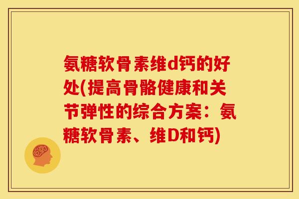 氨糖软骨素维d钙的好处(提高骨骼健康和关节弹性的综合方案：氨糖软骨素、维D和钙)