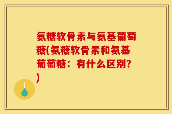氨糖软骨素与氨基葡萄糖(氨糖软骨素和氨基葡萄糖：有什么区别？)