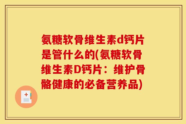 氨糖软骨维生素d钙片是管什么的(氨糖软骨维生素D钙片：维护骨骼健康的必备营养品)
