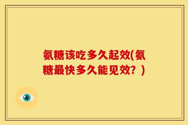 氨糖该吃多久起效(氨糖最快多久能见效？)