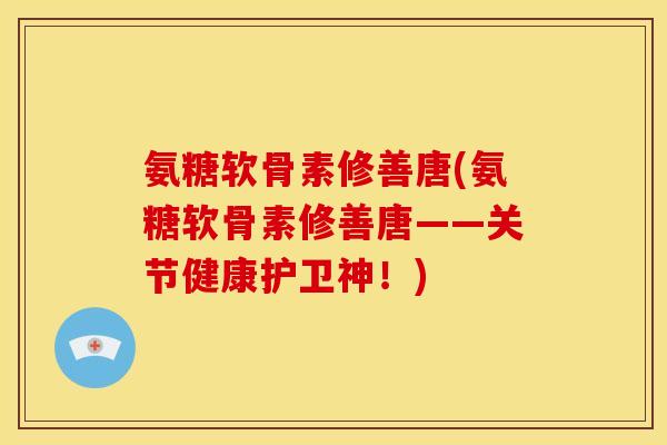 氨糖软骨素修善唐(氨糖软骨素修善唐——关节健康护卫神！)