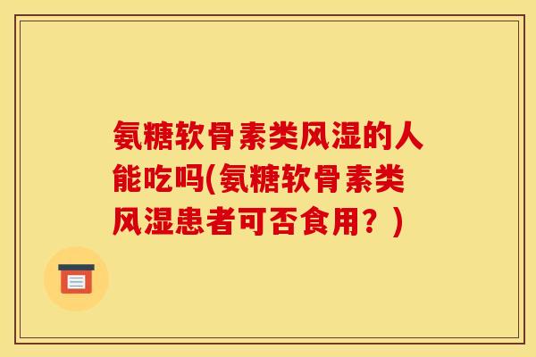氨糖软骨素类风湿的人能吃吗(氨糖软骨素类风湿患者可否食用？)